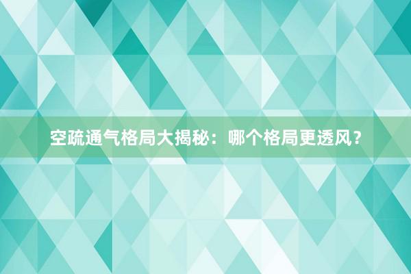 空疏通气格局大揭秘：哪个格局更透风？