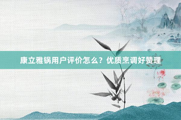 康立雅锅用户评价怎么？优质烹调好赞理